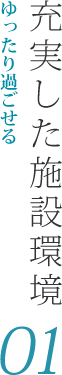 01：ゆったり過ごせる充実した施設環境