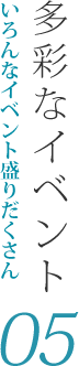 05：いろんなイベント盛りだくさん多彩なイベント