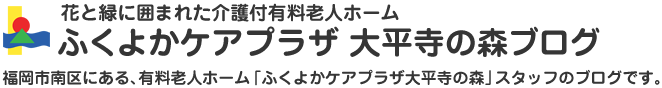 ふくよかケアプラザ 大平寺の森ブログ。福岡市南区にある、有料老人ホーム「ふくよかケアプラザ大平寺の森」スタッフのブログです。