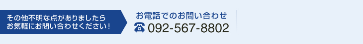 その他不明な点がありましたらお気軽にお問い合わせください！お電話でのお問い合わせは、092-567-8802