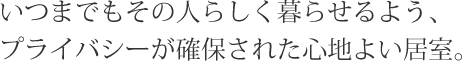 いつまでもその人らしく暮らせるよう、プライバシーが確保された心地よい居室。