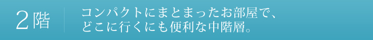 2階：コンパクトにまとまったお部屋で、どこに行くにも便利な中階層。