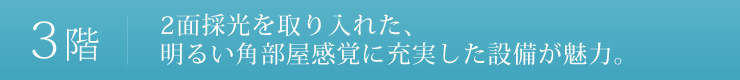 3階：2面採光を取り入れた、明るい角部屋感覚に充実した設備が魅力。