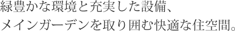 緑豊かな環境と充実した設備、メインガーデンを取り囲む快適な住空間。
