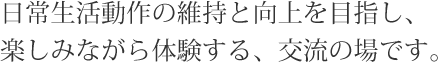 日常生活動作の維持と向上を目指し、楽しみながら体験する、交流の場です。