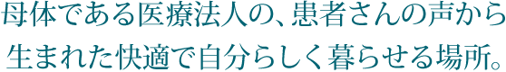 母体である医療法人の、患者さんの声から  生まれた快適で自分らしく暮らせる場所。