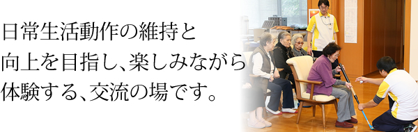 日常生活動作の維持と向上を目指し､楽しみながら体験する､交流の場です。