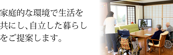 家庭的な環境で生活を共にし､自立した暮らしをご提案します。