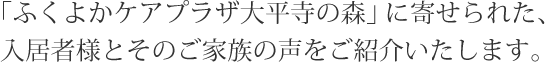 「ふくよかケアプラザ大平寺の森」に寄せられた、入居者様とそのご家族の声をご紹介いたします。